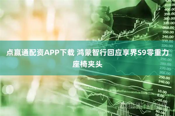 点赢通配资APP下载 鸿蒙智行回应享界S9零重力座椅夹头
