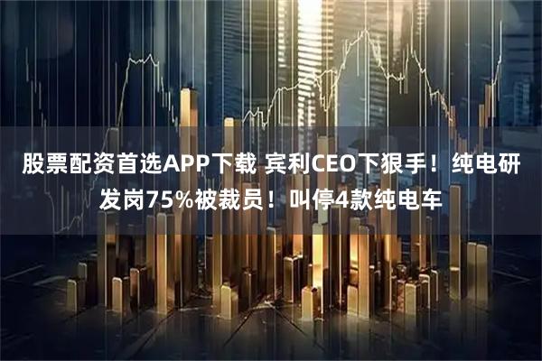 股票配资首选APP下载 宾利CEO下狠手！纯电研发岗75%被裁员！叫停4款纯电车