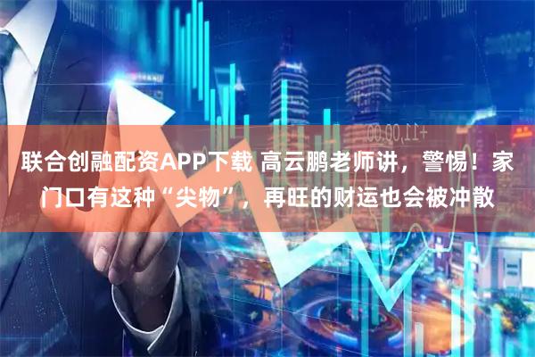 联合创融配资APP下载 高云鹏老师讲，警惕！家门口有这种“尖物”，再旺的财运也会被冲散